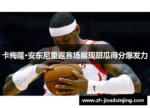 卡梅隆·安东尼重返赛场展现甜瓜得分爆发力